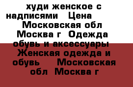 худи женское с надписями › Цена ­ 1 450 - Московская обл., Москва г. Одежда, обувь и аксессуары » Женская одежда и обувь   . Московская обл.,Москва г.